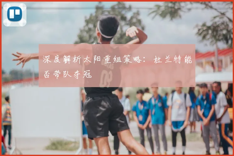 深度解析太阳重组策略：杜兰特能否带队夺冠