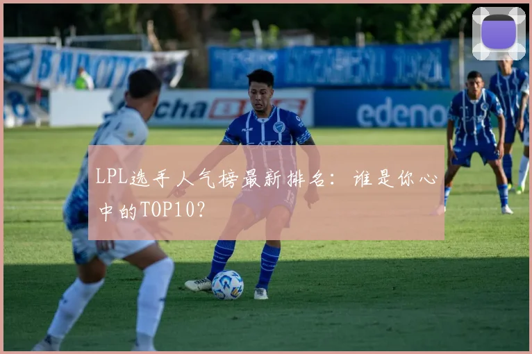 LPL选手人气榜最新排名：谁是你心中的TOP10？