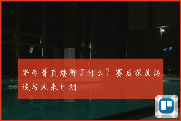 字母哥直播聊了什么？赛后深度访谈与未来计划