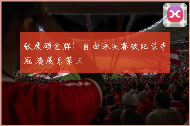 张展硕金牌！自由泳决赛破纪录夺冠 潘展乐第三