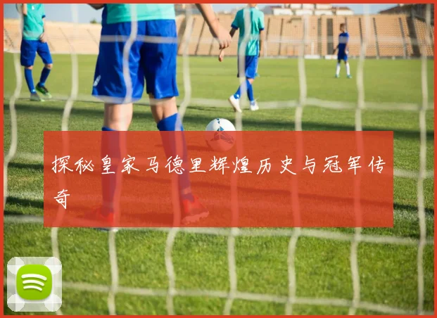 探秘皇家马德里辉煌历史与冠军传奇