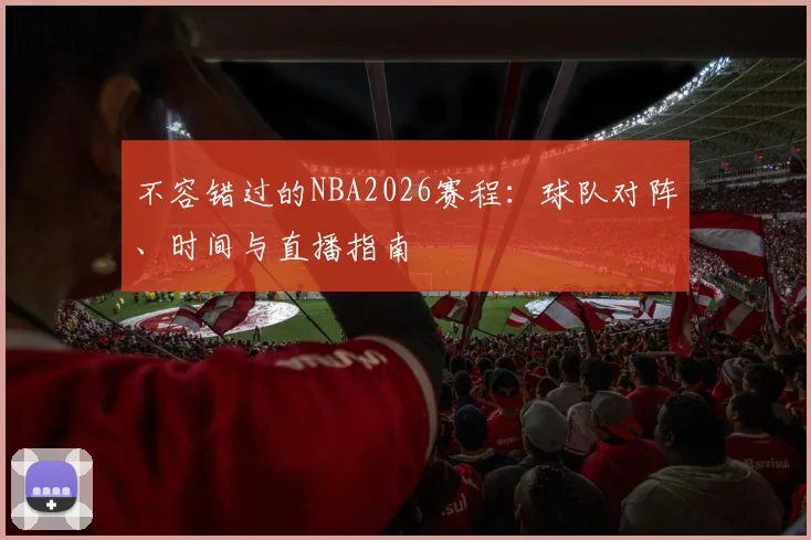 不容错过的NBA2026赛程：球队对阵、时间与直播指南