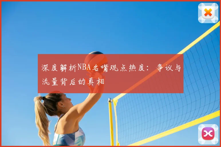 深度解析NBA名嘴观点热度：争议与流量背后的真相