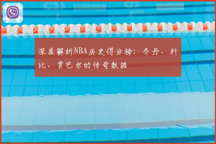 深度解析NBA历史得分榜：乔丹、科比、贾巴尔的传奇数据