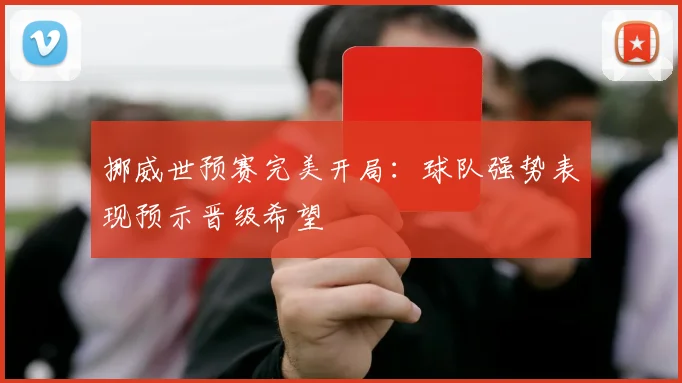 挪威世预赛完美开局：球队强势表现预示晋级希望