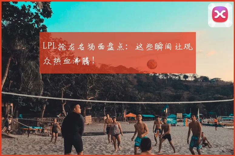 LPL抢龙名场面盘点：这些瞬间让观众热血沸腾！