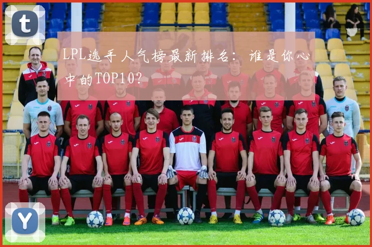 LPL选手人气榜最新排名：谁是你心中的TOP10？