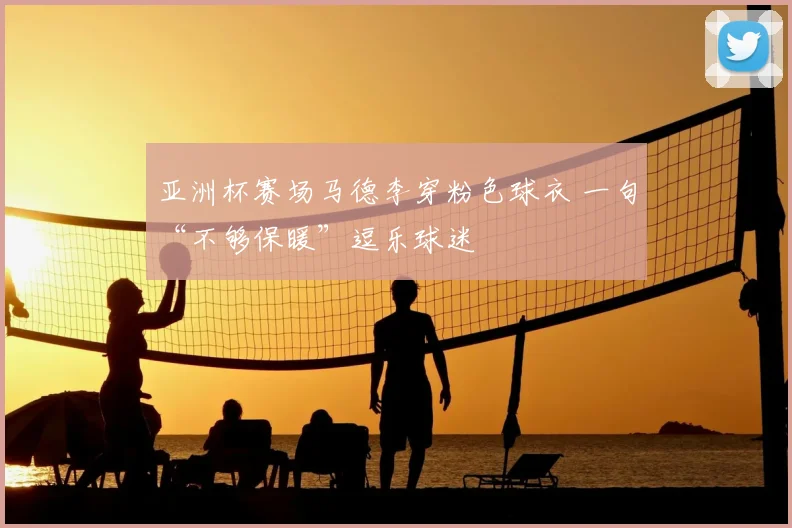 亚洲杯赛场马德李穿粉色球衣 一句“不够保暖”逗乐球迷