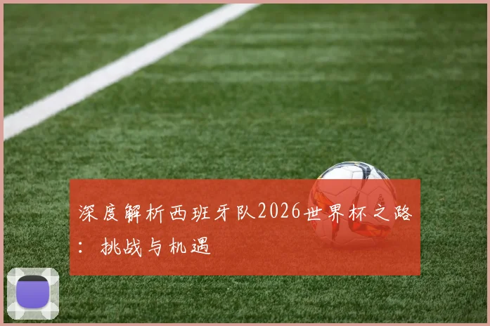 深度解析西班牙队2026世界杯之路：挑战与机遇