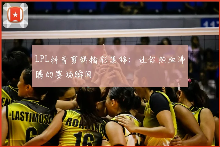 LPL抖音剪辑精彩集锦：让你热血沸腾的赛场瞬间