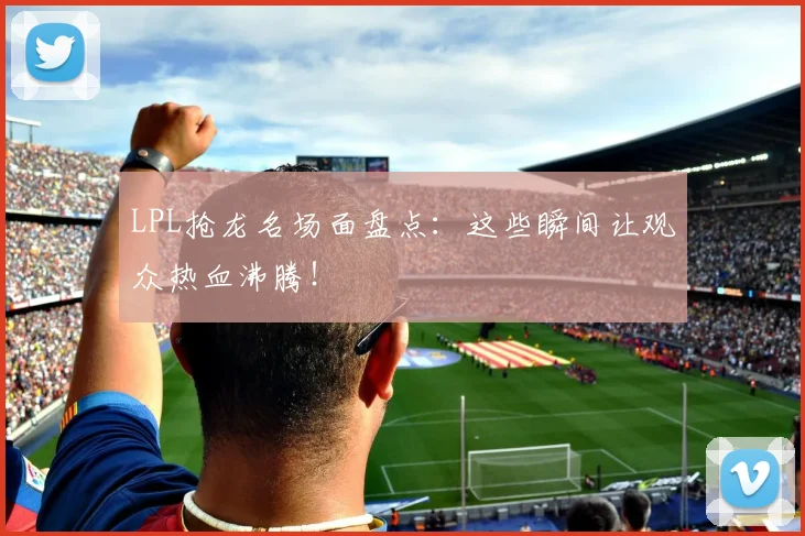 LPL抢龙名场面盘点：这些瞬间让观众热血沸腾！